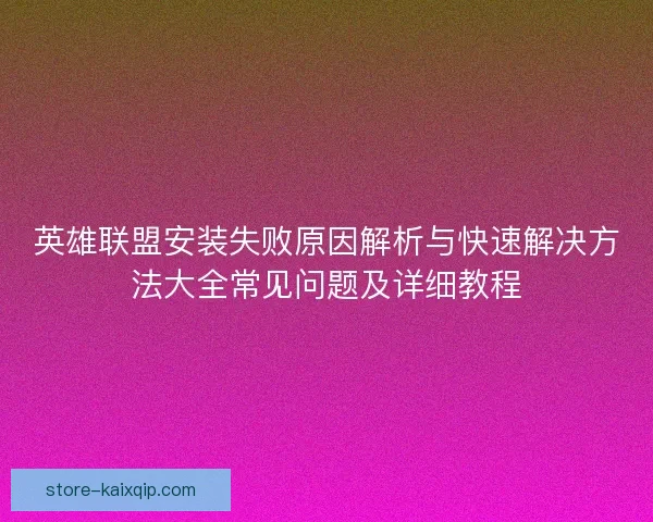 英雄联盟安装失败原因解析与快速解决方法大全常见问题及详细教程
