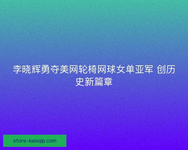 李晓辉勇夺美网轮椅网球女单亚军 创历史新篇章