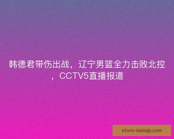 韩德君带伤出战，辽宁男篮全力击败北控，CCTV5直播报道
