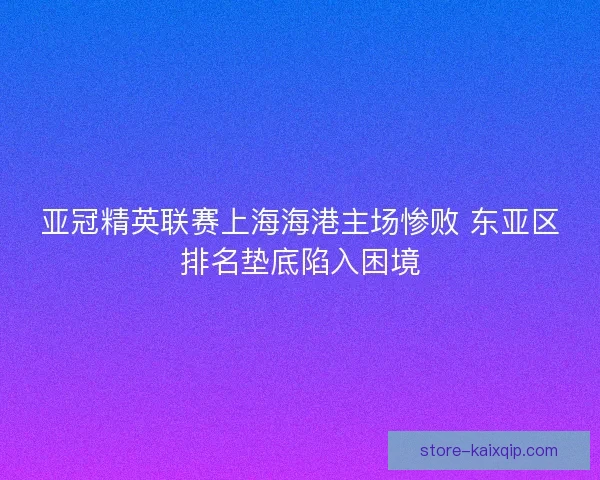 亚冠精英联赛上海海港主场惨败 东亚区排名垫底陷入困境