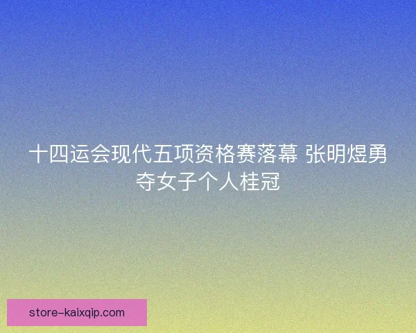十四运会现代五项资格赛落幕 张明煜勇夺女子个人桂冠